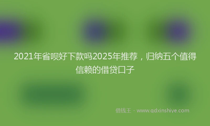 2021年省呗好下款吗2025年推荐，归纳五个值得信赖的借贷口子