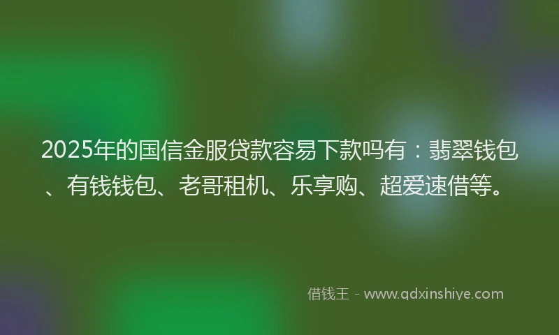 2025年的国信金服贷款容易下款吗有：翡翠钱包、有钱钱包、老哥租机、乐享购、超爱速借等。
