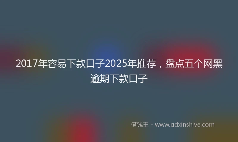 2017年容易下款口子2025年推荐，盘点五个网黑逾期下款口子