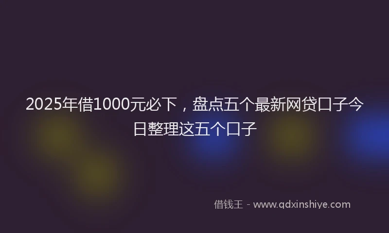 2025年借1000元必下，盘点五个最新网贷口子今日整理这五个口子