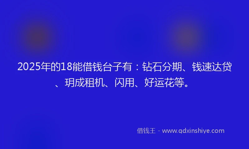 2025年的18能借钱台子有：钻石分期、钱速达贷、玥成租机、闪用、好运花等。