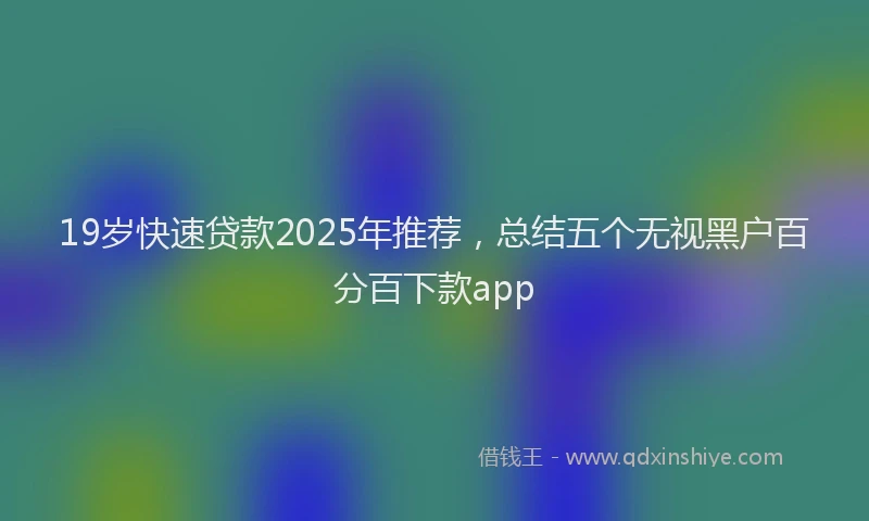 19岁快速贷款2025年推荐，总结五个无视黑户百分百下款app