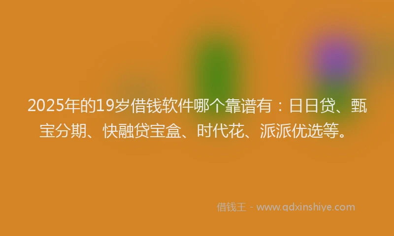 2025年的19岁借钱软件哪个靠谱有：日日贷、甄宝分期、快融贷宝盒、时代花、派派优选等。