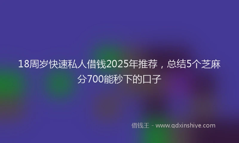 18周岁快速私人借钱2025年推荐，总结5个芝麻分700能秒下的口子