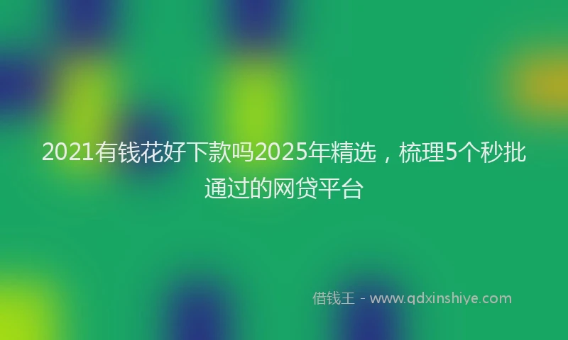 2021有钱花好下款吗2025年精选，梳理5个秒批通过的网贷平台