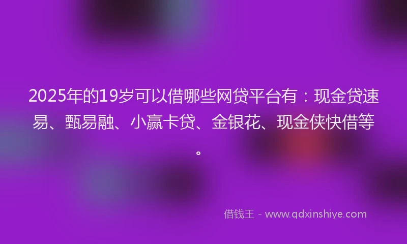 2025年的19岁可以借哪些网贷平台有：现金贷速易、甄易融、小赢卡贷、金银花、现金侠快借等。