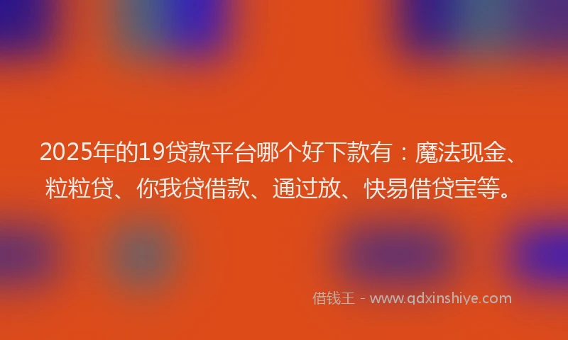 2025年的19贷款平台哪个好下款有：魔法现金、粒粒贷、你我贷借款、通过放、快易借贷宝等。