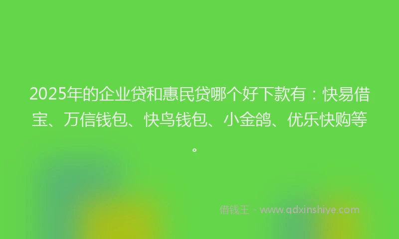 2025年的企业贷和惠民贷哪个好下款有：快易借宝、万信钱包、快鸟钱包、小金鸽、优乐快购等。