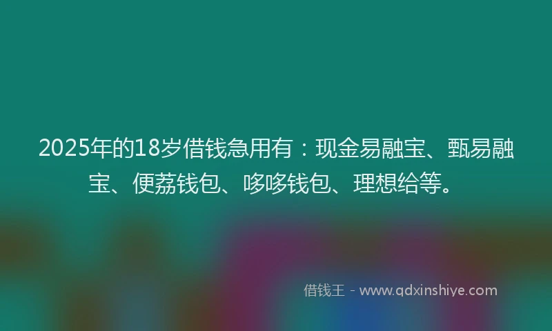 2025年的18岁借钱急用有：现金易融宝、甄易融宝、便荔钱包、哆哆钱包、理想给等。