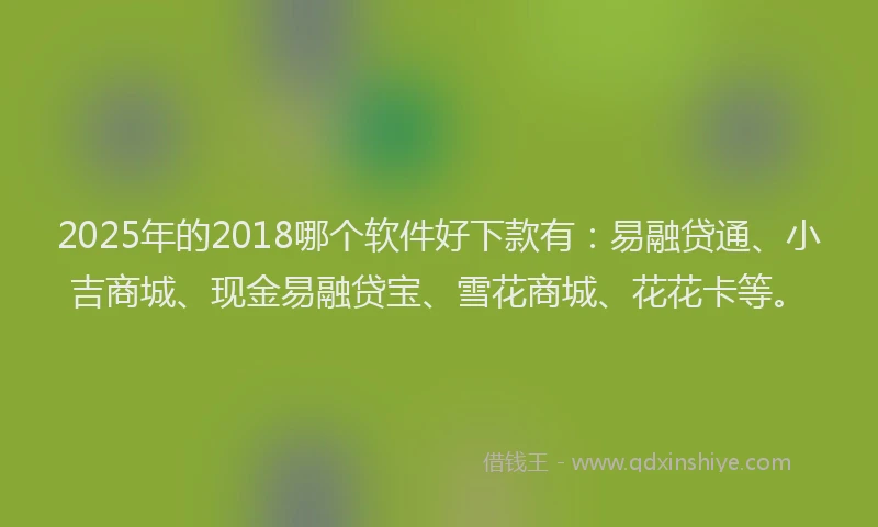 2025年的2018哪个软件好下款有：易融贷通、小吉商城、现金易融贷宝、雪花商城、花花卡等。