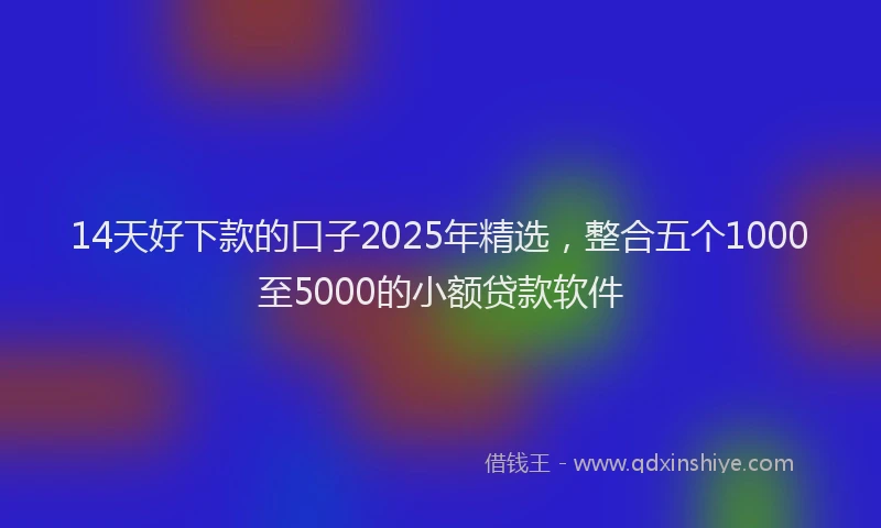 14天好下款的口子2025年精选，整合五个1000至5000的小额贷款软件