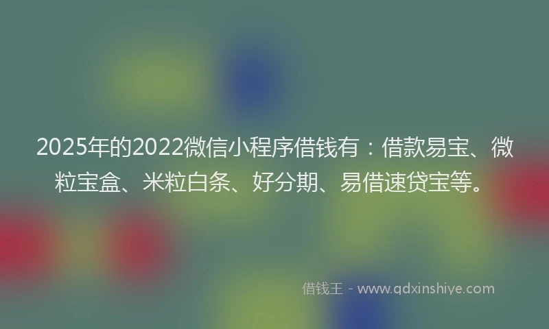2025年的2022微信小程序借钱有：借款易宝、微粒宝盒、米粒白条、好分期、易借速贷宝等。