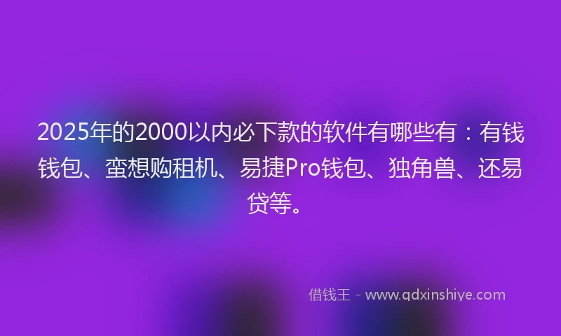 2025年的2000以内必下款的软件有哪些有：有钱钱包、蛮想购租机、易捷Pro钱包、独角兽、还易贷等。