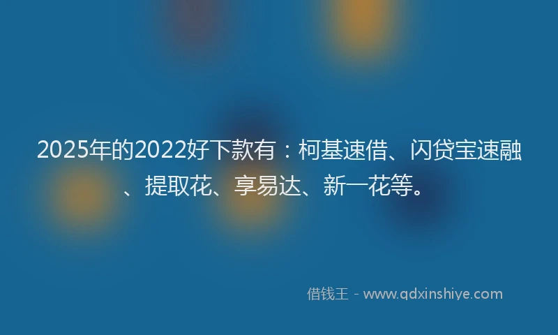 2025年的2022好下款有：柯基速借、闪贷宝速融、提取花、享易达、新一花等。
