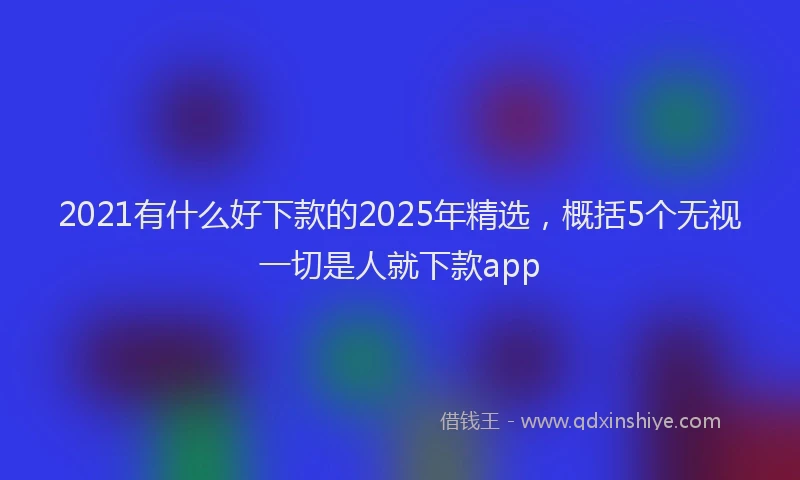 2021有什么好下款的2025年精选，概括5个无视一切是人就下款app