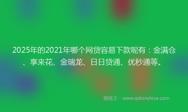 2025年的2021年哪个网贷容易下款呢有：金满仓、享来花、金瑞龙、日日贷通、优秒通等。