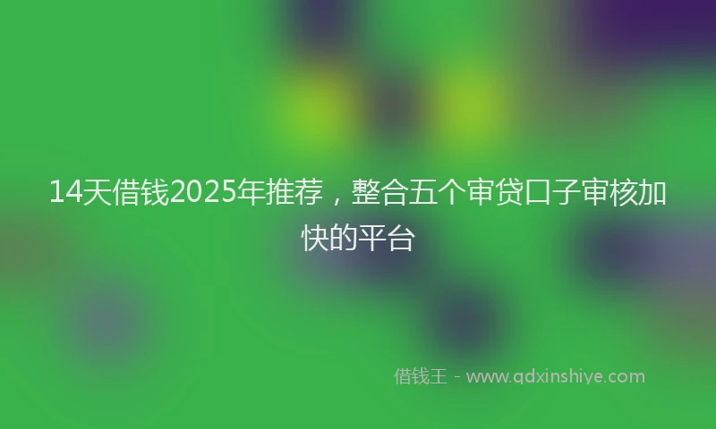 14天借钱2025年推荐，整合五个审贷口子审核加快的平台