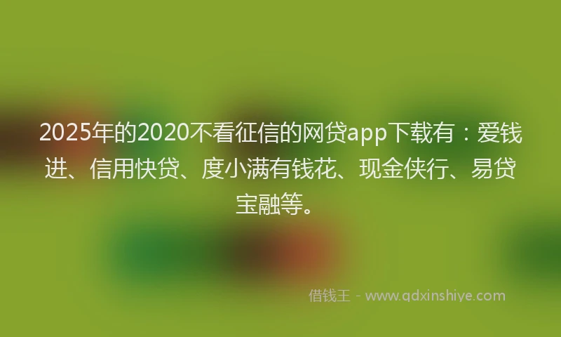 2025年的2020不看征信的网贷app下载有：爱钱进、信用快贷、度小满有钱花、现金侠行、易贷宝融等。