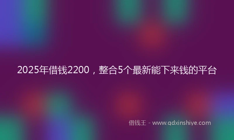 2025年借钱2200，整合5个最新能下来钱的平台
