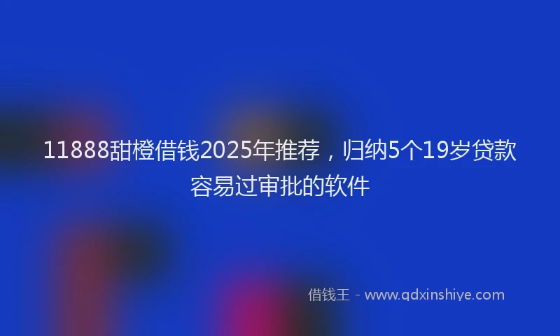 11888甜橙借钱2025年推荐，归纳5个19岁贷款容易过审批的软件