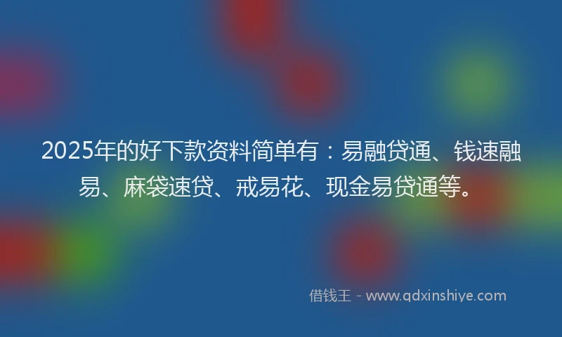 2025年的好下款资料简单有：易融贷通、钱速融易、麻袋速贷、戒易花、现金易贷通等。