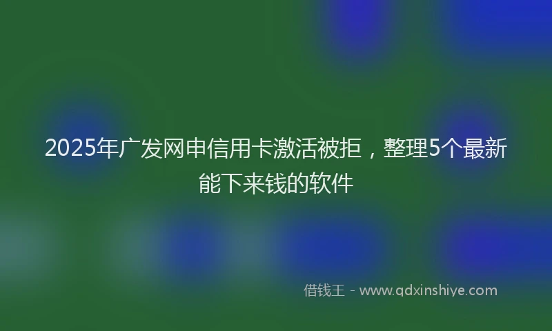 2025年广发网申信用卡激活被拒，整理5个最新能下来钱的软件