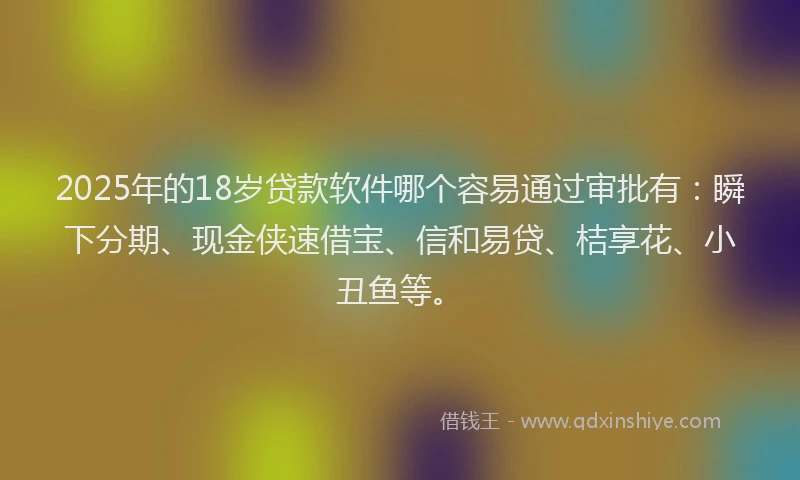 2025年的18岁贷款软件哪个容易通过审批有：瞬下分期、现金侠速借宝、信和易贷、桔享花、小丑鱼等。