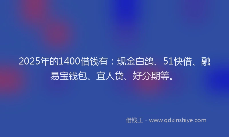2025年的1400借钱有：现金白鸽、51快借、融易宝钱包、宜人贷、好分期等。