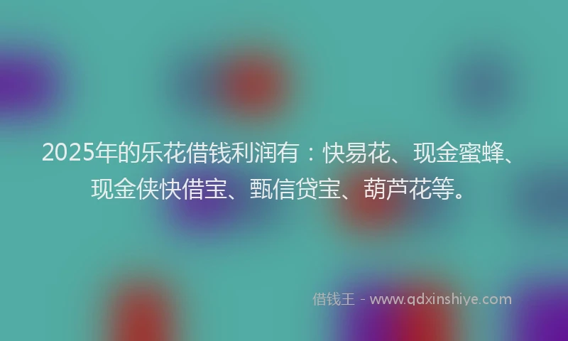 2025年的乐花借钱利润有：快易花、现金蜜蜂、现金侠快借宝、甄信贷宝、葫芦花等。