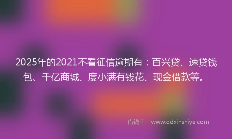 2025年的2021不看征信逾期有：百兴贷、速贷钱包、千亿商城、度小满有钱花、现金借款等。