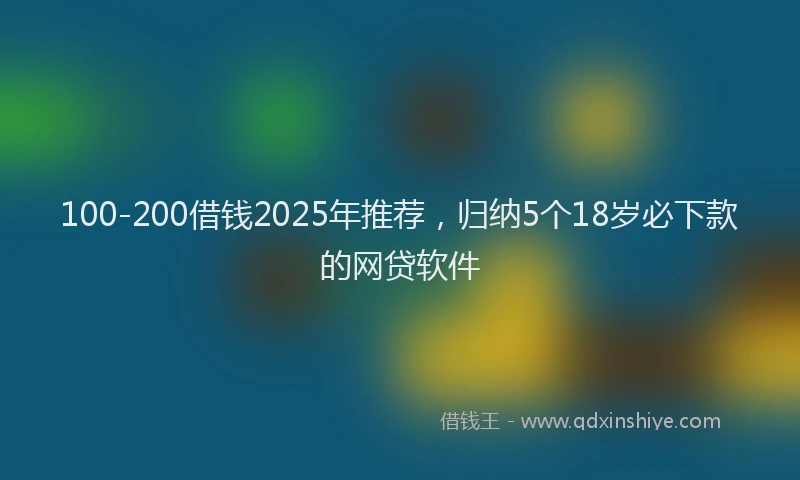 100-200借钱2025年推荐，归纳5个18岁必下款的网贷软件