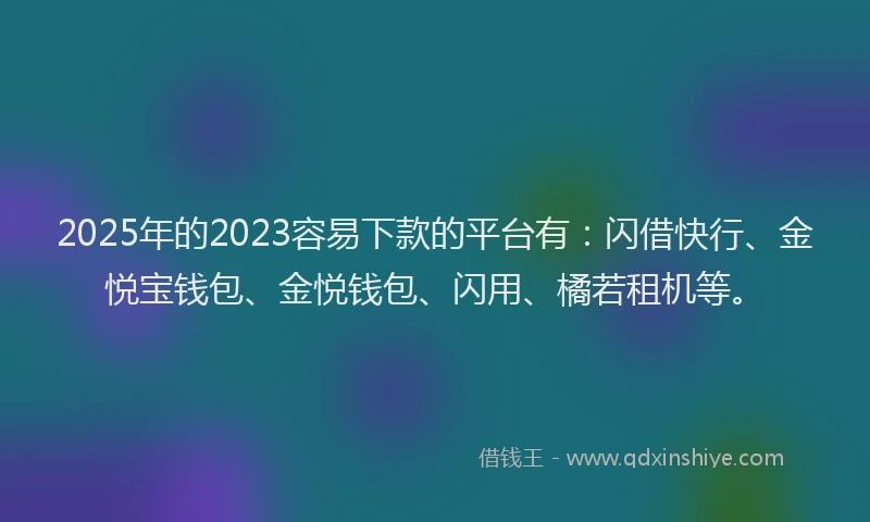 2025年的2023容易下款的平台有：闪借快行、金悦宝钱包、金悦钱包、闪用、橘若租机等。