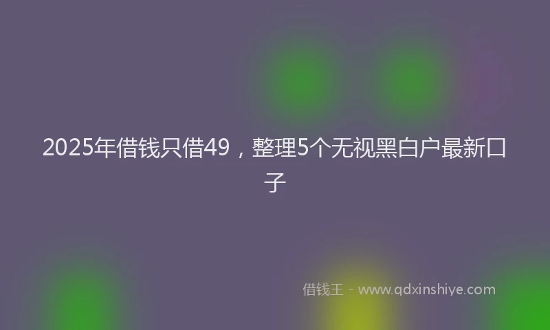 2025年借钱只借49，整理5个无视黑白户最新口子
