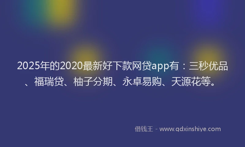 2025年的2020最新好下款网贷app有：三秒优品、福瑞贷、柚子分期、永卓易购、天源花等。