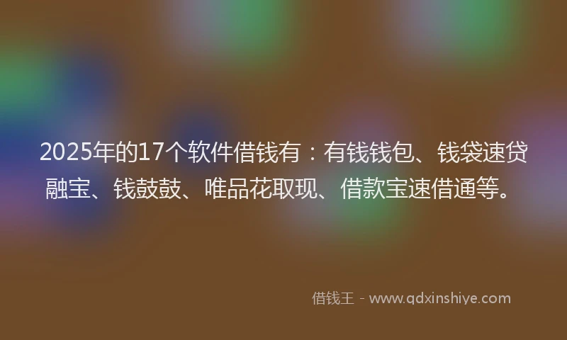 2025年的17个软件借钱有：有钱钱包、钱袋速贷融宝、钱鼓鼓、唯品花取现、借款宝速借通等。
