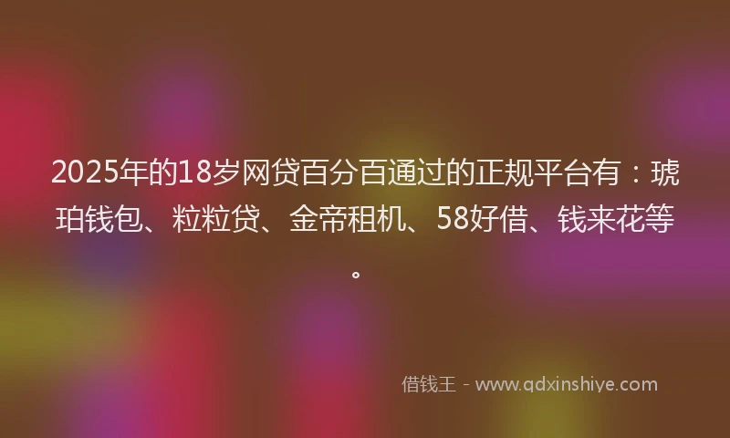 2025年的18岁网贷百分百通过的正规平台有：琥珀钱包、粒粒贷、金帝租机、58好借、钱来花等。