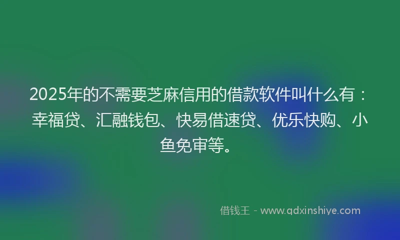 2025年的不需要芝麻信用的借款软件叫什么有：幸福贷、汇融钱包、快易借速贷、优乐快购、小鱼免审等。