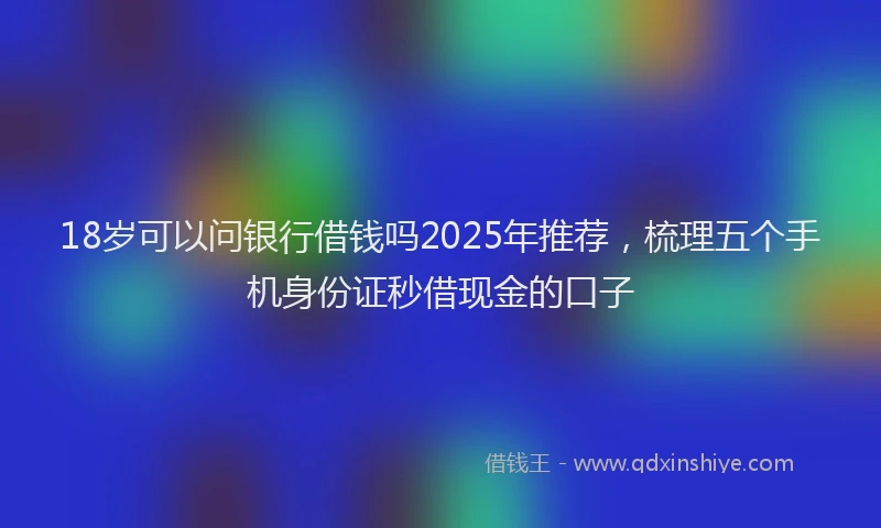18岁可以问银行借钱吗2025年推荐，梳理五个手机身份证秒借现金的口子