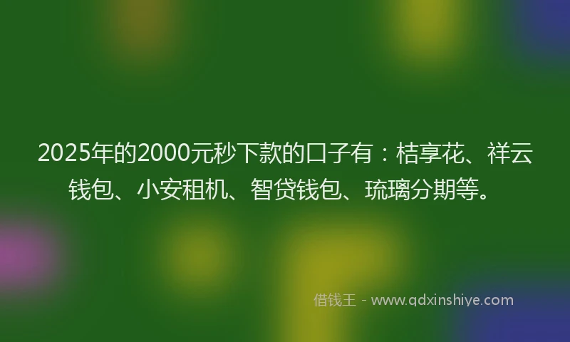 2025年的2000元秒下款的口子有：桔享花、祥云钱包、小安租机、智贷钱包、琉璃分期等。