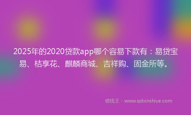 2025年的2020贷款app哪个容易下款有：易贷宝易、桔享花、麒麟商城、吉祥购、固金所等。