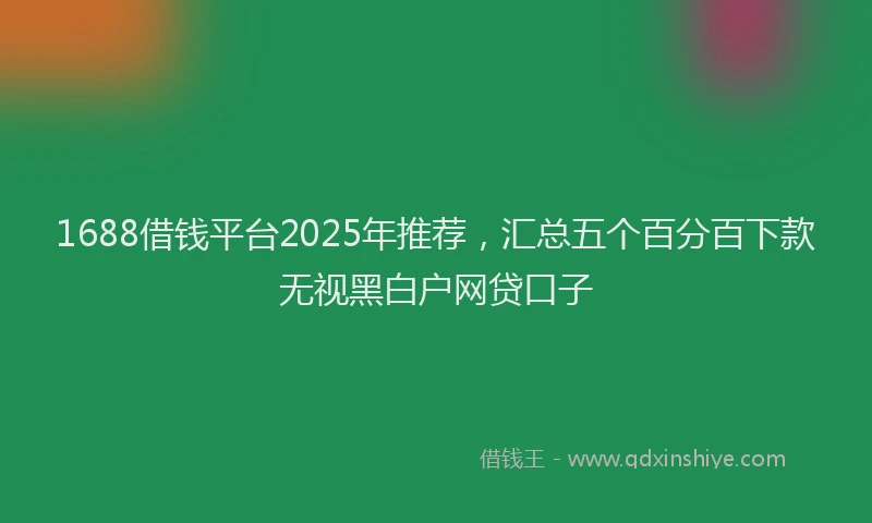 1688借钱平台2025年推荐，汇总五个百分百下款无视黑白户网贷口子
