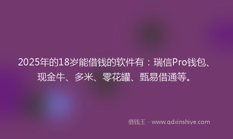 2025年的18岁能借钱的软件有：瑞信Pro钱包、现金牛、多米、零花罐、甄易借通等。