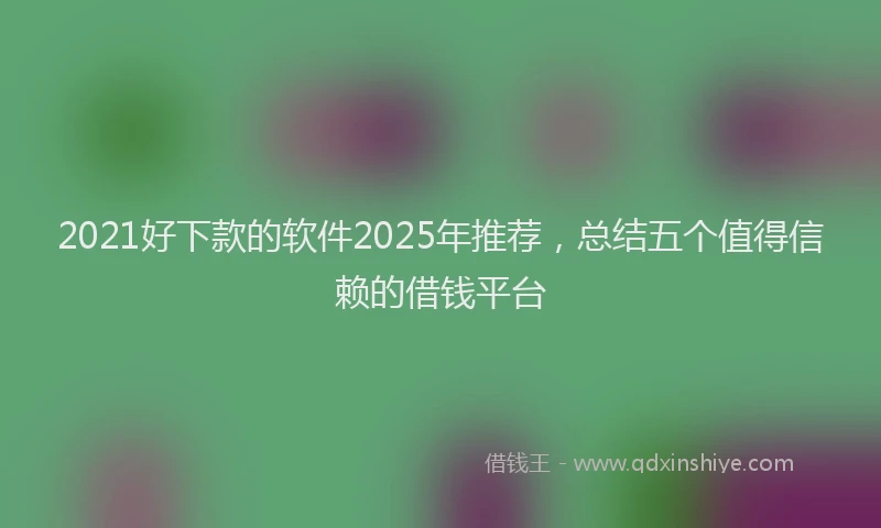 2021好下款的软件2025年推荐，总结五个值得信赖的借钱平台