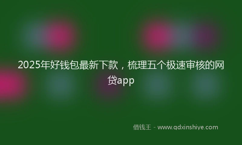 2025年好钱包最新下款，梳理五个极速审核的网贷app