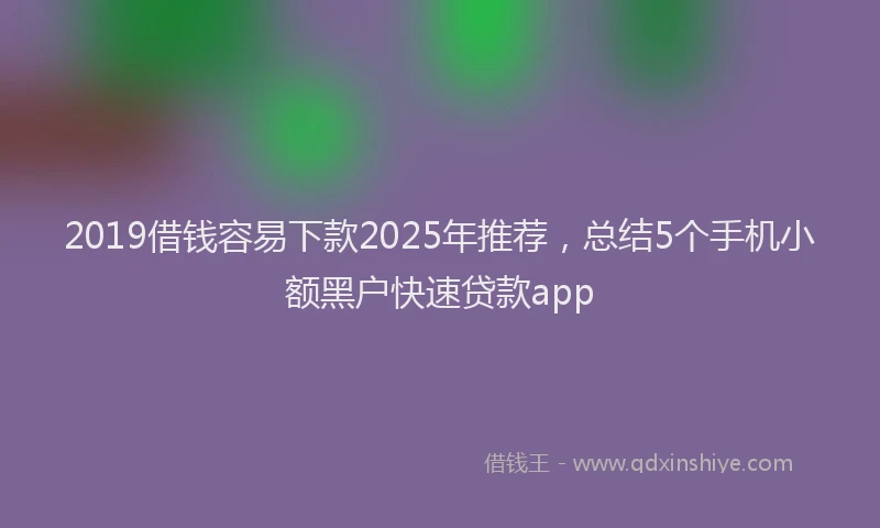 2019借钱容易下款2025年推荐，总结5个手机小额黑户快速贷款app