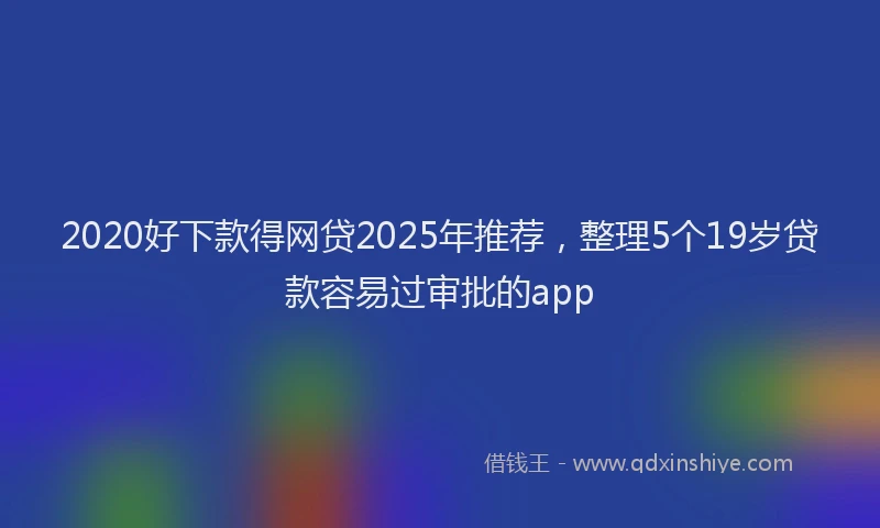 2020好下款得网贷2025年推荐，整理5个19岁贷款容易过审批的app