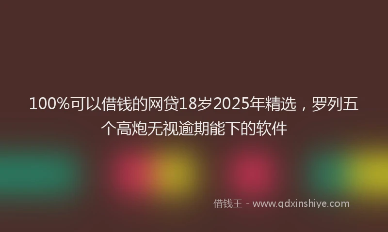 100%可以借钱的网贷18岁2025年精选，罗列五个高炮无视逾期能下的软件