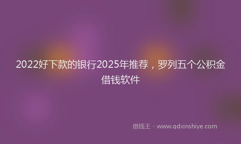 2022好下款的银行2025年推荐，罗列五个公积金借钱软件