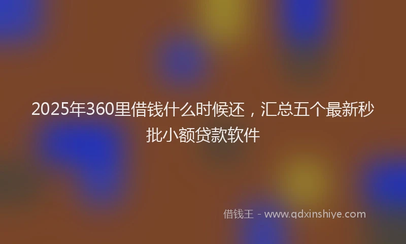 2025年360里借钱什么时候还，汇总五个最新秒批小额贷款软件