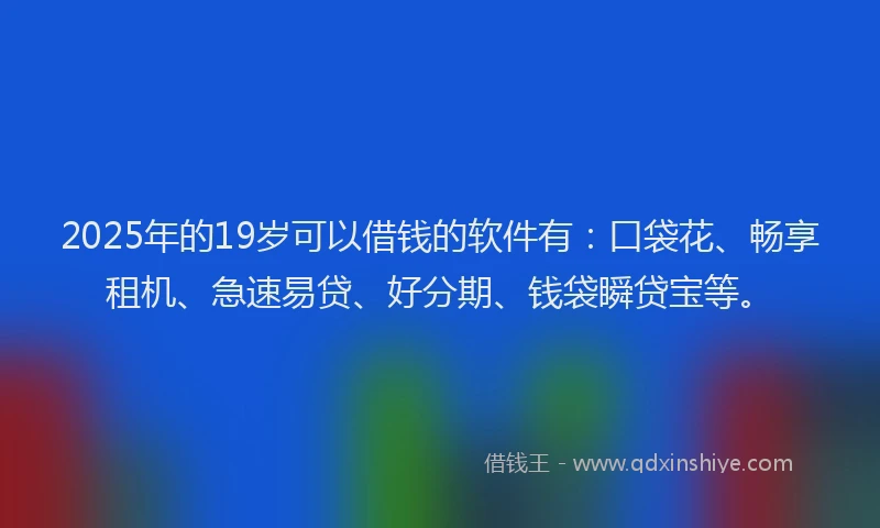 2025年的19岁可以借钱的软件有：口袋花、畅享租机、急速易贷、好分期、钱袋瞬贷宝等。